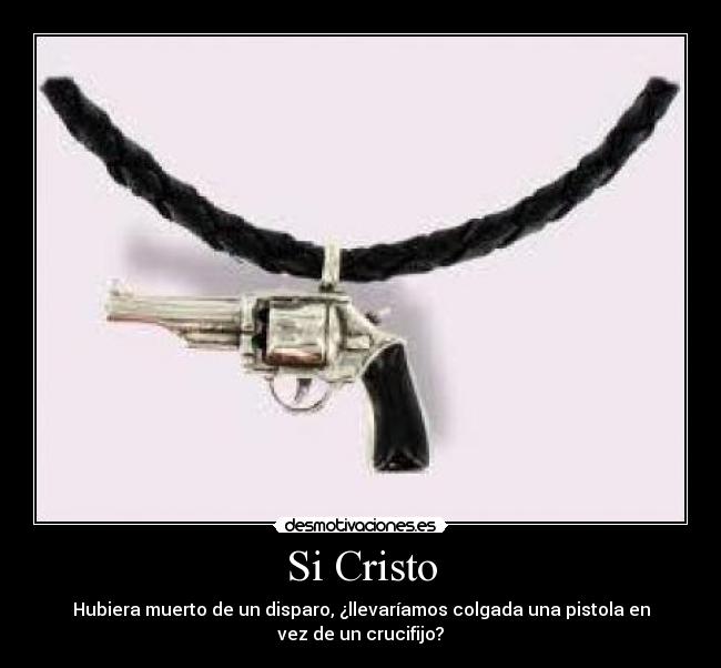 Si Cristo - Hubiera muerto de un disparo, ¿llevaríamos colgada una pistola en
vez de un crucifijo?