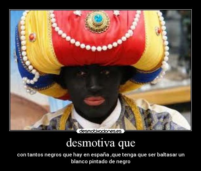 desmotiva que - con tantos negros que hay en españa ,que tenga que ser baltasar un
blanco pintado de negro