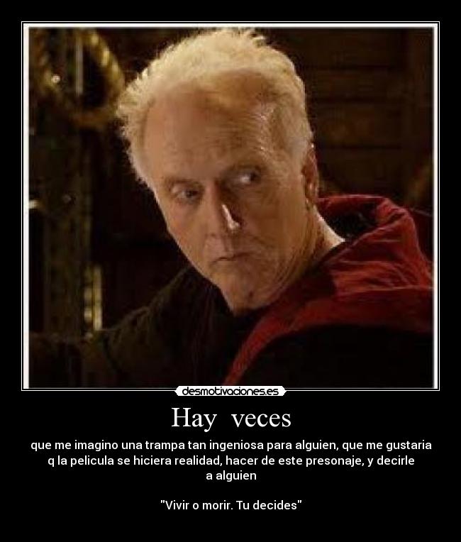 Hay veces - que me imagino una trampa tan ingeniosa para alguien, que me gustaria
q la pelicula se hiciera realidad, hacer de este presonaje, y decirle
a alguien
Vivir o morir. Tu decides