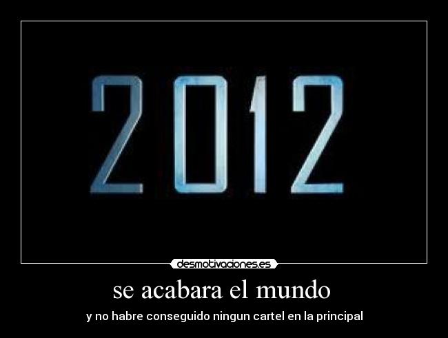 se acabara el mundo - y no habre conseguido ningun cartel en la principal