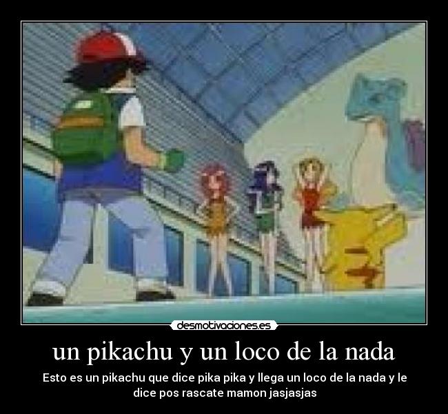 un pikachu y un loco de la nada - Esto es un pikachu que dice pika pika y llega un loco de la nada y le
dice pos rascate mamon jasjasjas