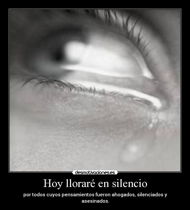 Hoy lloraré en silencio - por todos cuyos pensamientos fueron ahogados, silenciados y asesinados.