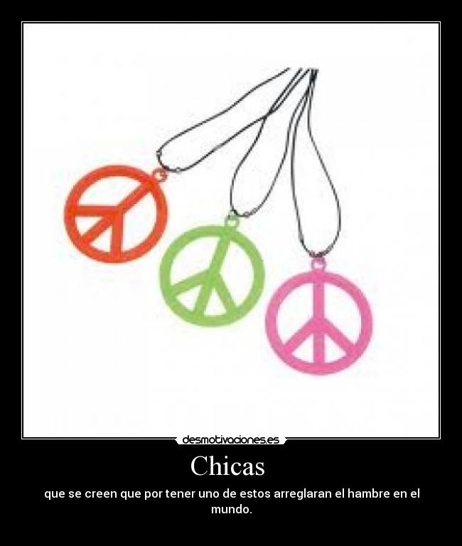 Chicas - que se creen que por tener uno de estos arreglaran el hambre en el mundo.