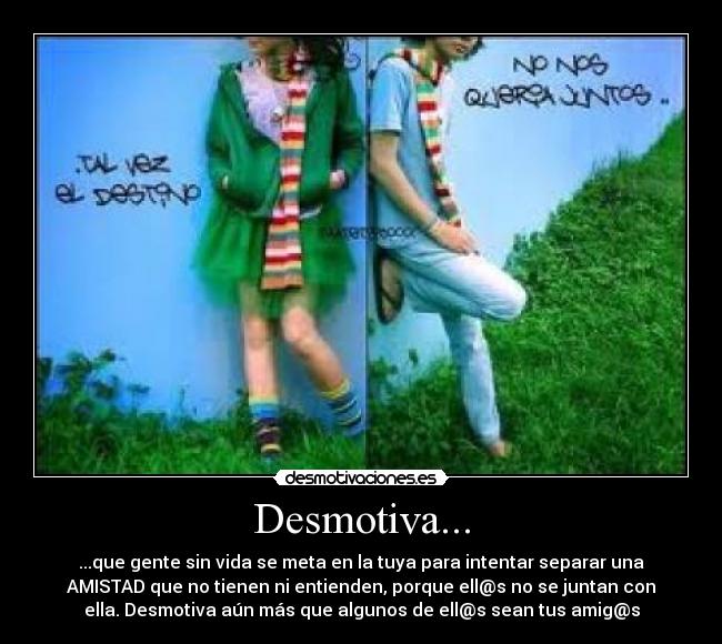 Desmotiva... - ...que gente sin vida se meta en la tuya para intentar separar una
AMISTAD que no tienen ni entienden, porque ell@s no se juntan con
ella. Desmotiva aún más que algunos de ell@s sean tus amig@s