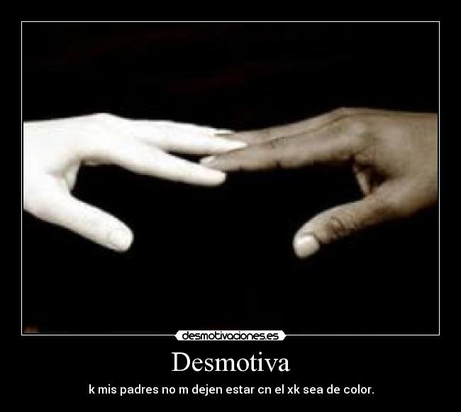 Desmotiva - k mis padres no m dejen estar cn el xk sea de color.
