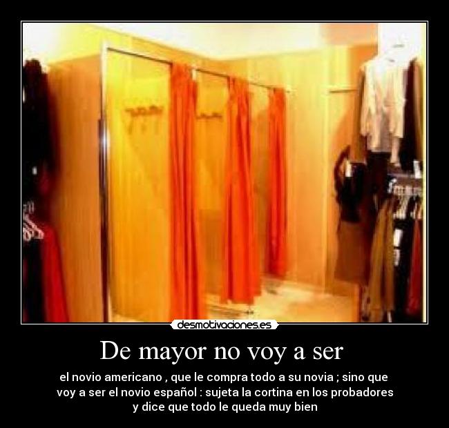 De mayor no voy a ser - el novio americano , que le compra todo a su novia ; sino que
voy a ser el novio español : sujeta la cortina en los probadores
y dice que todo le queda muy bien