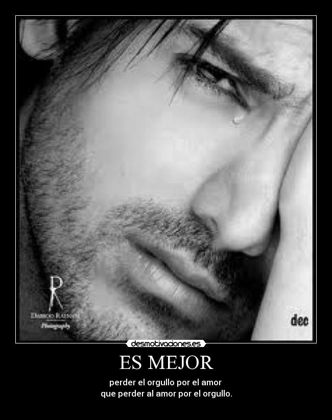 ES MEJOR - perder el orgullo por el amor
que perder al amor por el orgullo.