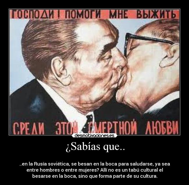 ¿Sabías que.. -
..en la Rusía soviética, se besan en la boca para saludarse, ya sea
entre hombres o entre mujeres? Allí no es un tabú cultural el
besarse en la boca, sino que forma parte de su cultura.