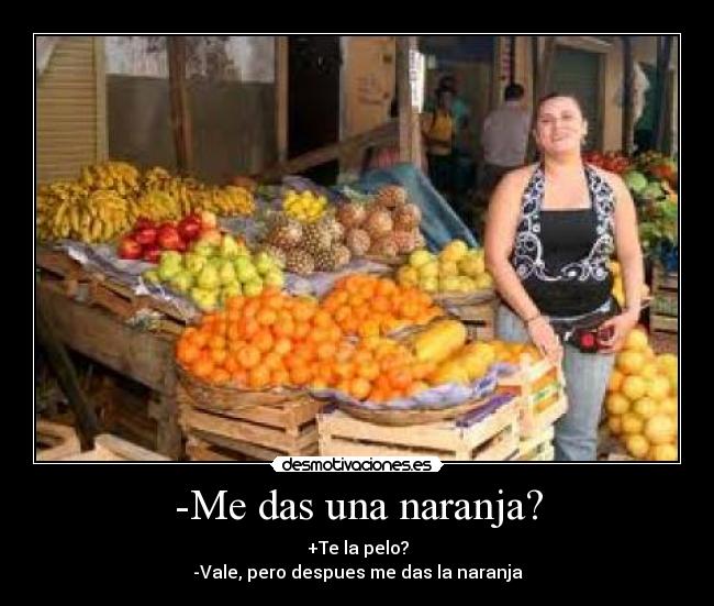 -Me das una naranja? - +Te la pelo?
-Vale, pero despues me das la naranja