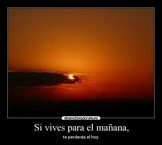 Si vives para el mañana, - te perderás el hoy.