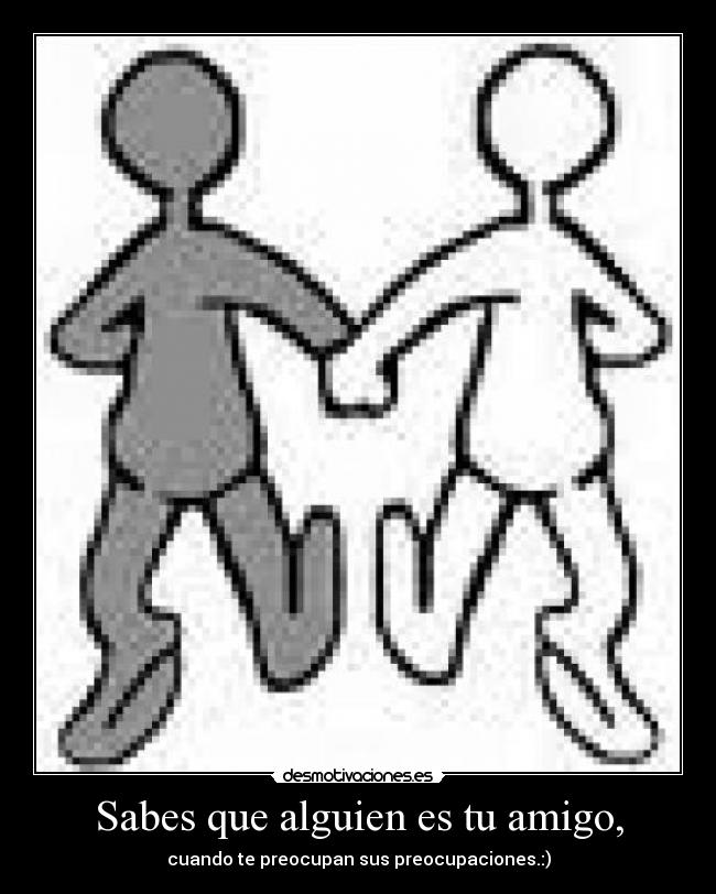 Sabes que alguien es tu amigo, - cuando te preocupan sus preocupaciones.:)