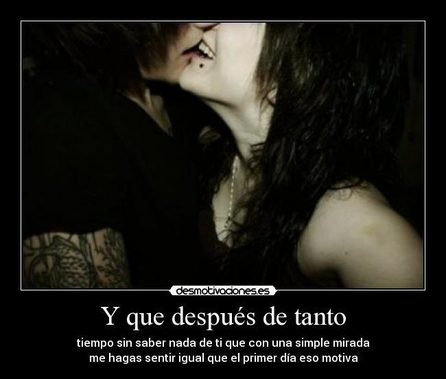 Y que después de tanto - tiempo sin saber nada de ti que con una simple mirada
me hagas sentir igual que el primer día eso motiva