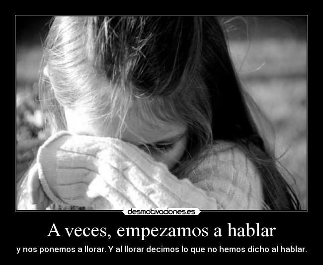 A veces, empezamos a hablar - y nos ponemos a llorar. Y al llorar decimos lo que no hemos dicho al hablar.