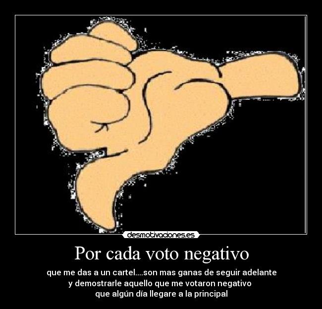 Por cada voto negativo - que me das a un cartel....son mas ganas de seguir adelante
y demostrarle aquello que me votaron negativo 
que algún día llegare a la principal