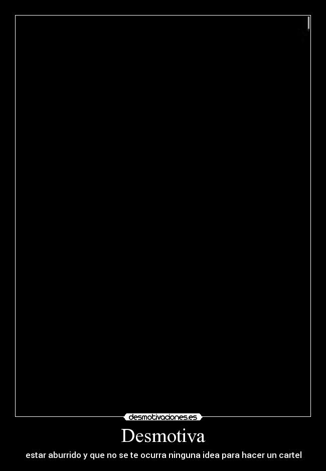 Desmotiva - estar aburrido y que no se te ocurra ninguna idea para hacer un cartel