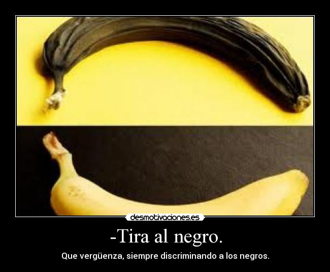 -Tira al negro. - Que vergüenza, siempre discriminando a los negros.