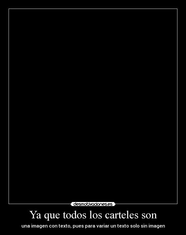 Ya que todos los carteles son - una imagen con texto, pues para variar un texto solo sin imagen