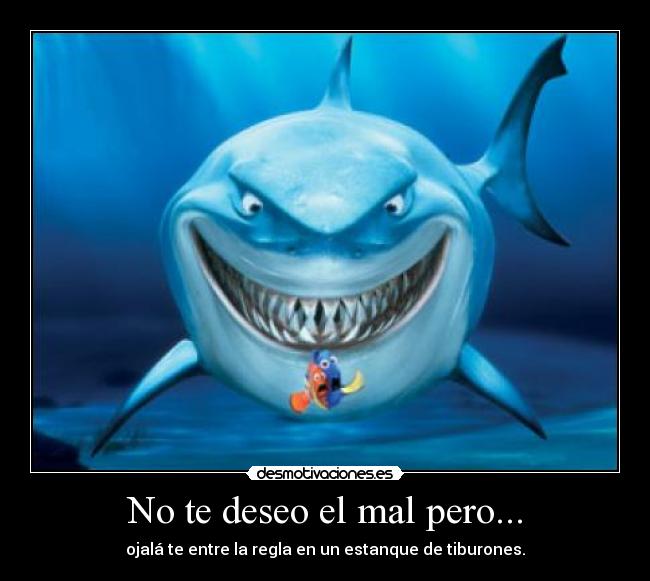 No te deseo el mal pero... - ojalá te entre la regla en un estanque de tiburones.