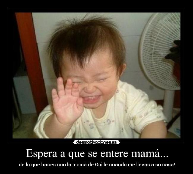 Espera a que se entere mamá... -