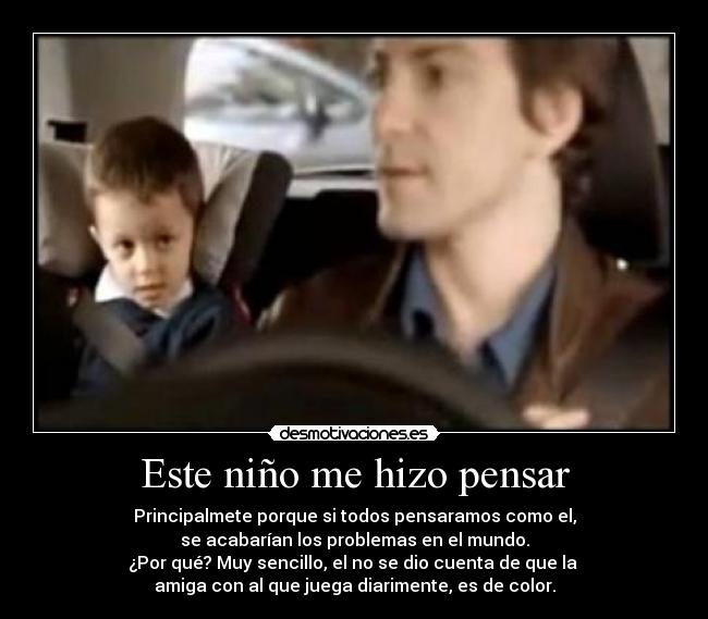 Este niño me hizo pensar - Principalmete porque si todos pensaramos como el,
se acabarían los problemas en el mundo.
¿Por qué? Muy sencillo, el no se dio cuenta de que la
amiga con al que juega diarimente, es de color.