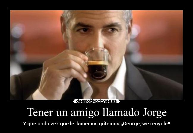 Tener un amigo llamado Jorge - Y que cada vez que le llamemos gritemos ¡¡George, we recycle!!