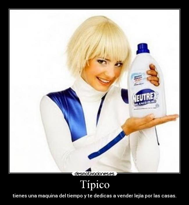 Típico - tienes una maquina del tiempo y te dedicas a vender lejía por las casas.