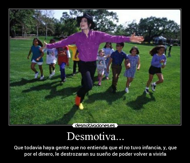 Desmotiva... - Que todavia haya gente que no entienda que el no tuvo infancia, y, que
por el dinero, le destrozaran su sueño de poder volver a vivirla