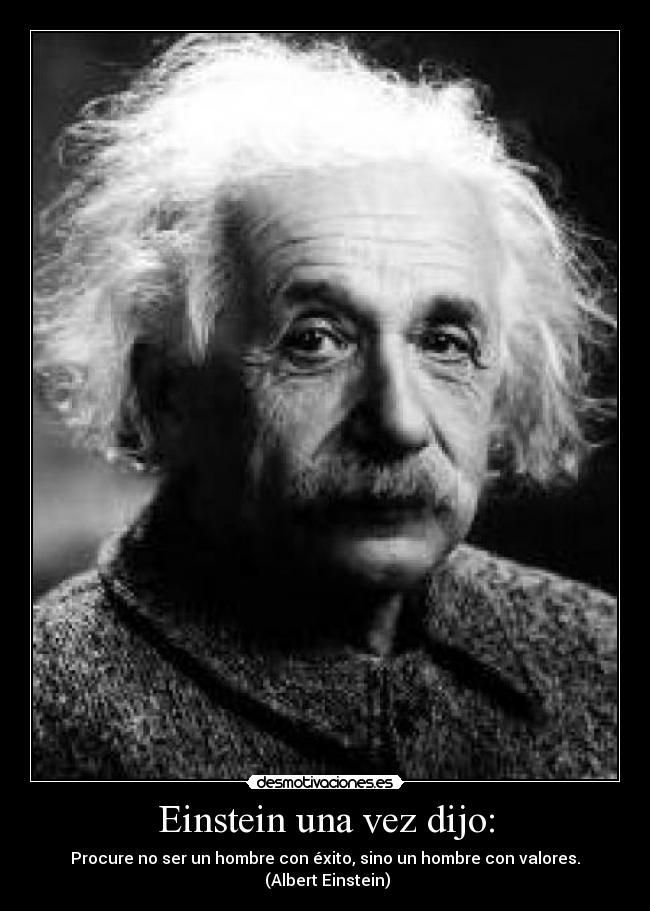 Einstein una vez dijo: - Procure no ser un hombre con éxito, sino un hombre con valores.
 (Albert Einstein)