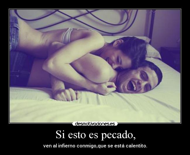 Si esto es pecado, - ven al infierno conmigo,que se está calentito.