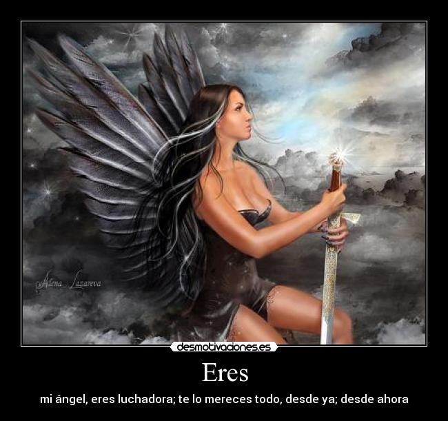 Eres - mi ángel, eres luchadora; te lo mereces todo, desde ya; desde ahora