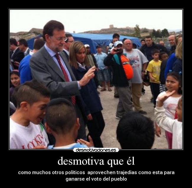 desmotiva que él - como muchos otros politicos  aprovechen trajedias como esta para
ganarse el voto del pueblo