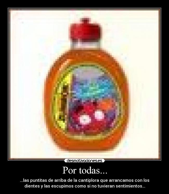 Por todas... - ...las puntitas de arriba de la cantiplora que arrancamos con los
dientes y las escupimos como si no tuvieran sentimientos...