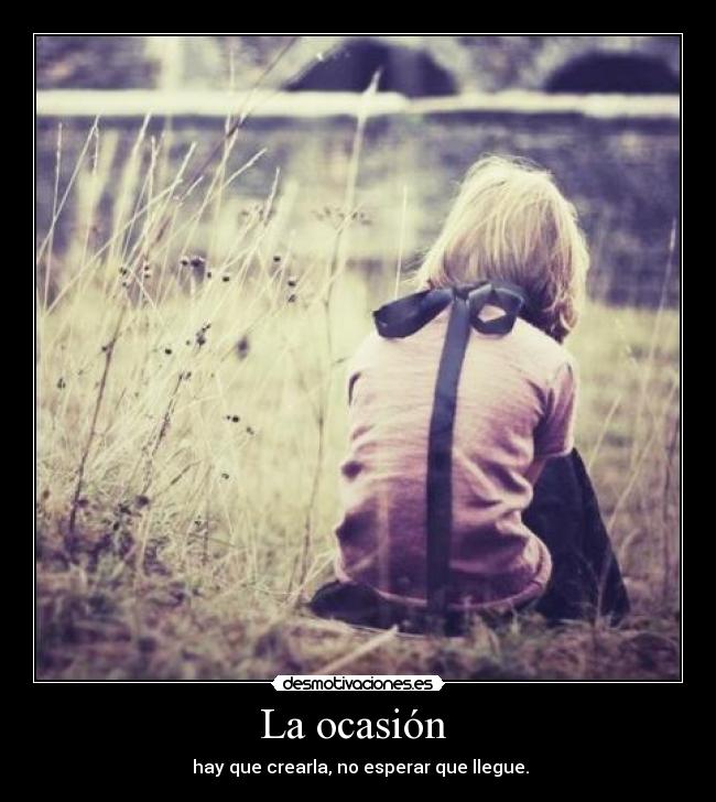 La ocasión - hay que crearla, no esperar que llegue.