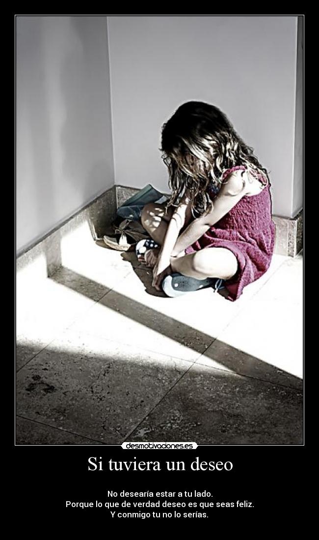 Si tuviera un deseo - 
No desearía estar a tu lado.
Porque lo que de verdad deseo es que seas feliz.
Y conmigo tu no lo serías.
