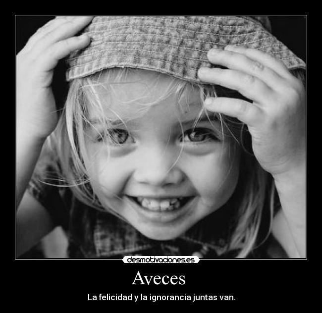 Aveces - La felicidad y la ignorancia juntas van.