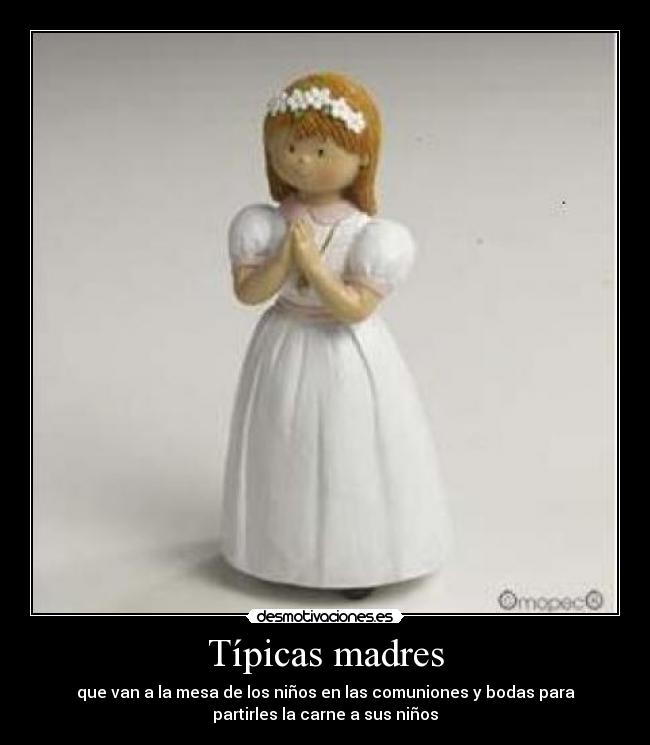 Típicas madres - que van a la mesa de los niños en las comuniones y bodas para
partirles la carne a sus niños