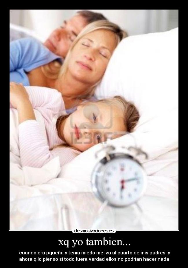 xq yo tambien... - cuando era pqueña y tenia miedo me iva al cuarto de mis padres y
ahora q lo pienso si todo fuera verdad ellos no podrian hacer nada