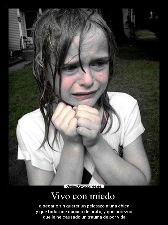 Vivo con miedo - a pegarle sin querer un pelotazo a una chica
y que todas me acusen de bruto, y que parezca
que le he causado un trauma de por vida