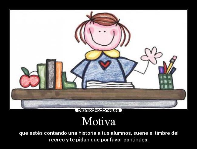 Motiva - que estés contando una historia a tus alumnos, suene el timbre del
recreo y te pidan que por favor continúes.