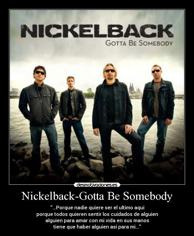 Nickelback-Gotta Be Somebody - ...Porque nadie quiere ser el ultimo aqui
porque todos quieren sentir los cuidados de alguien
alguien para amar con mi vida en sus manos
tiene que haber alguien asi para mi...