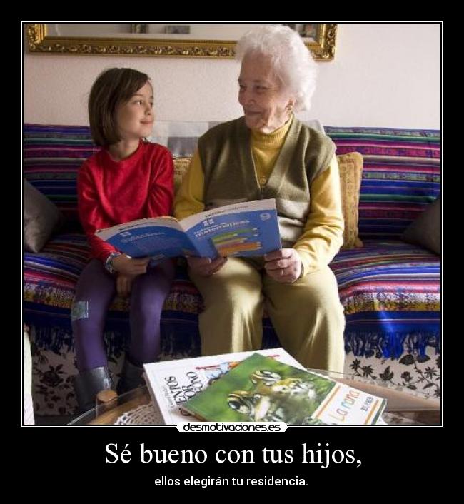 Sé bueno con tus hijos, - ellos elegirán tu residencia.