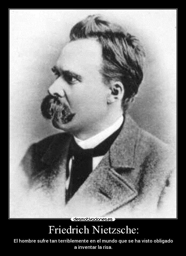 Friedrich Nietzsche: - El hombre sufre tan terriblemente en el mundo que se ha visto obligado
a inventar la risa.