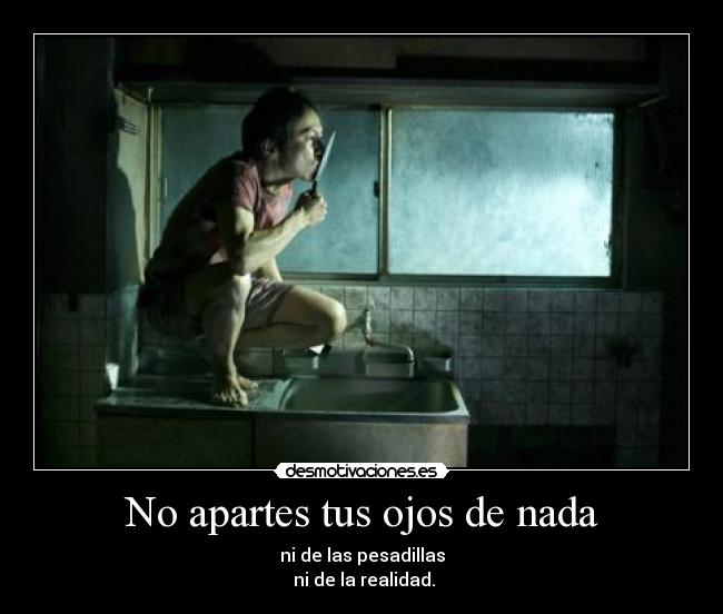 No apartes tus ojos de nada - ni de las pesadillas
 ni de la realidad.