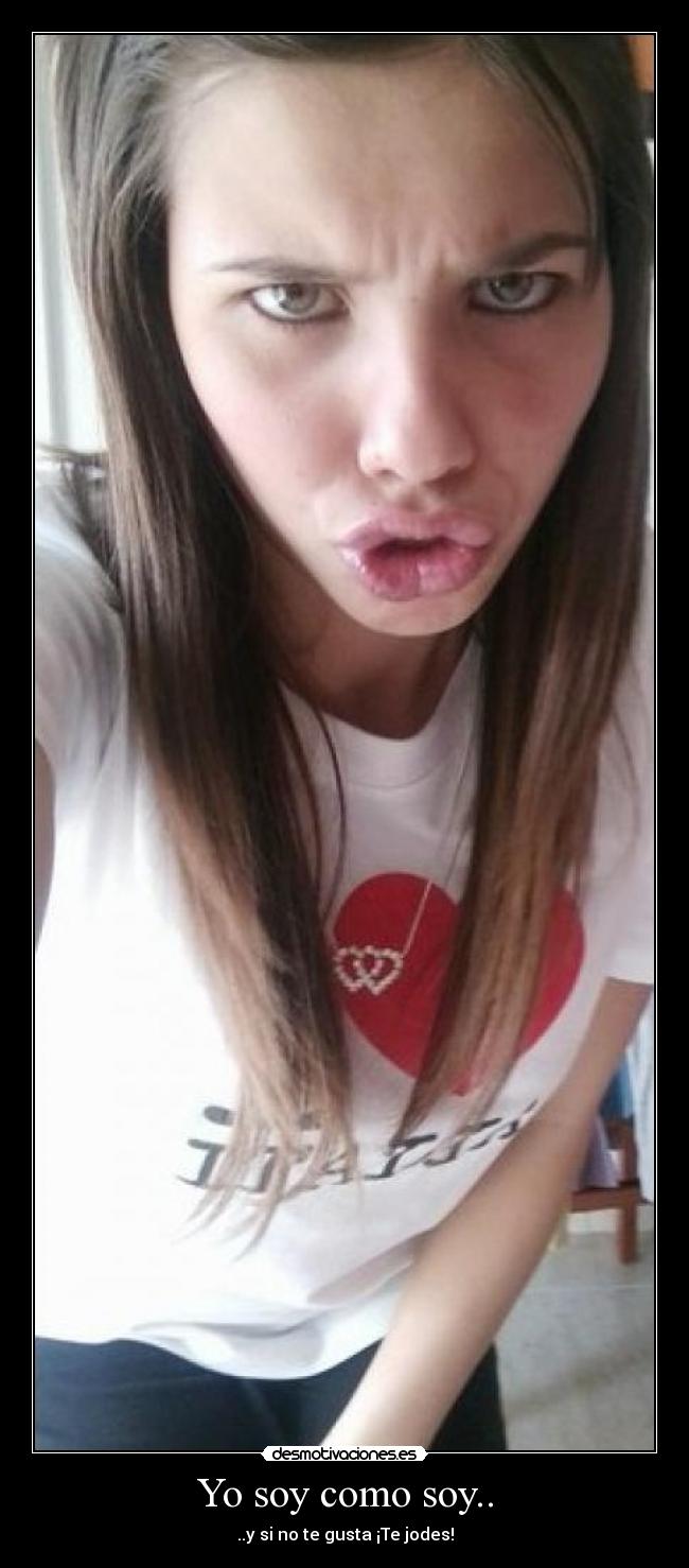 Yo soy como soy.. - ..y si no te gusta ¡Te jodes!