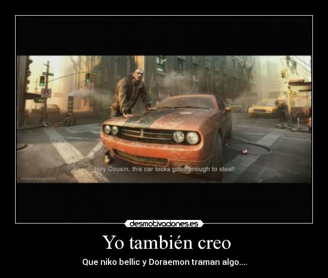 Yo también creo - Que niko bellic y Doraemon traman algo....