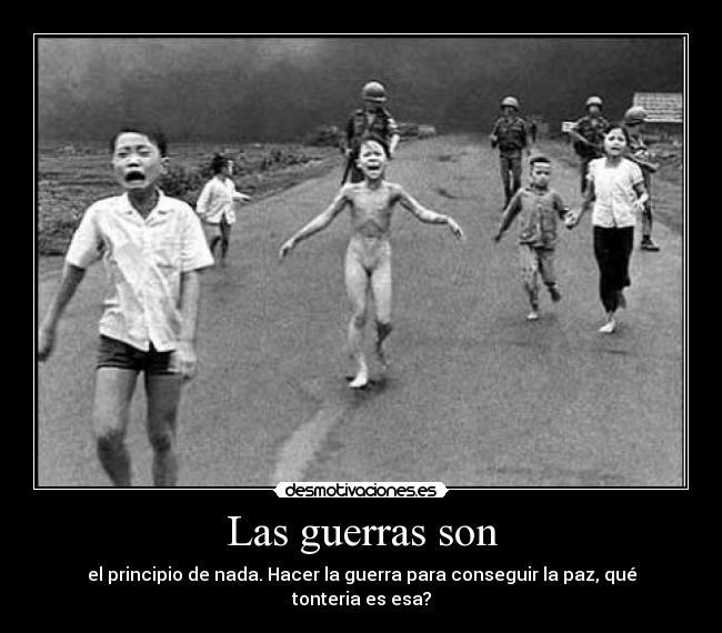 Las guerras son - el principio de nada. Hacer la guerra para conseguir la paz, qué tonteria es esa?