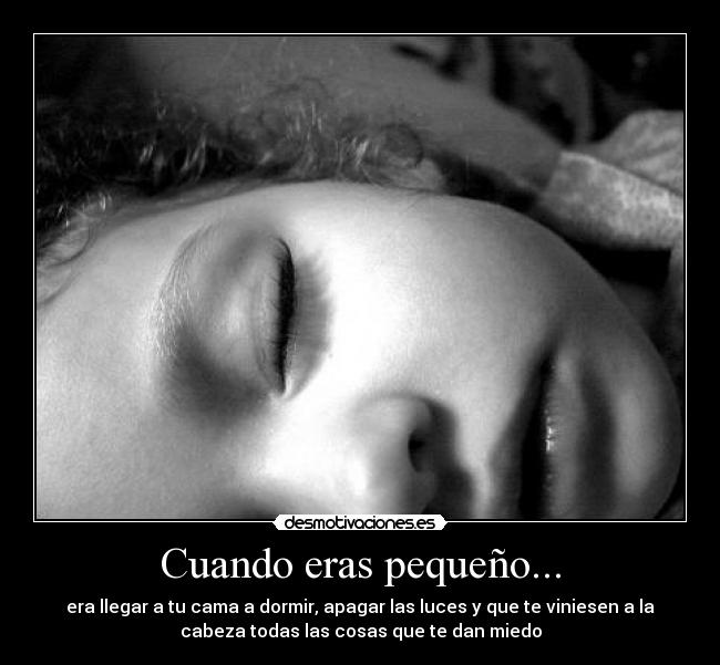 Cuando eras pequeño... - era llegar a tu cama a dormir, apagar las luces y que te viniesen a la
cabeza todas las cosas que te dan miedo