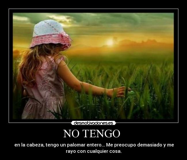 NO TENGO - en la cabeza, tengo un palomar entero... Me preocupo demasiado y me
rayo con cualquier cosa.