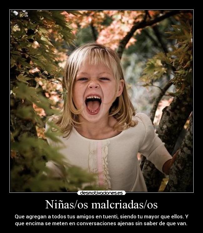 Niñas/os malcriadas/os - Que agregan a todos tus amigos en tuenti, siendo tu mayor que ellos. Y
que encima se meten en conversaciones ajenas sin saber de que van.