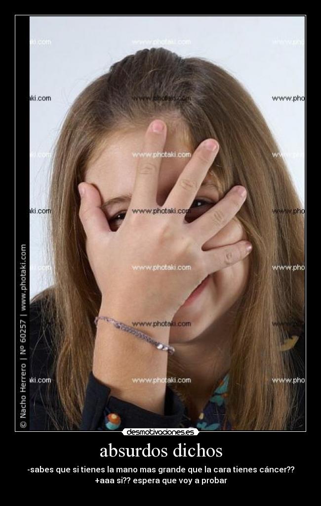 absurdos dichos - -sabes que si tienes la mano mas grande que la cara tienes cáncer??
+aaa si?? espera que voy a probar